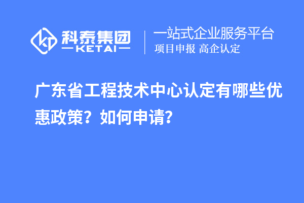 廣東省工程技術(shù)中心認(rèn)定有哪些優(yōu)惠政策？如何申請(qǐng)？