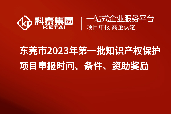 東莞市2023年第一批知識(shí)產(chǎn)權(quán)保護(hù)項(xiàng)目申報(bào)時(shí)間、條件、資助獎(jiǎng)勵(lì)