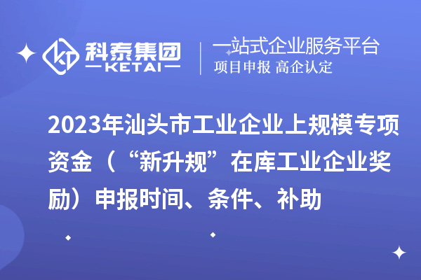 2023年汕頭市工業(yè)企業(yè)上規(guī)模專項(xiàng)資金（“新升規(guī)”在庫(kù)工業(yè)企業(yè)獎(jiǎng)勵(lì)）申報(bào)時(shí)間、條件、補(bǔ)助