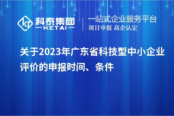 關于2023年廣東省科技型中小企業(yè)評價的申報時間、條件
