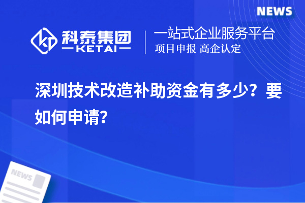 深圳技術(shù)改造補(bǔ)助資金有多少？要如何申請(qǐng)？