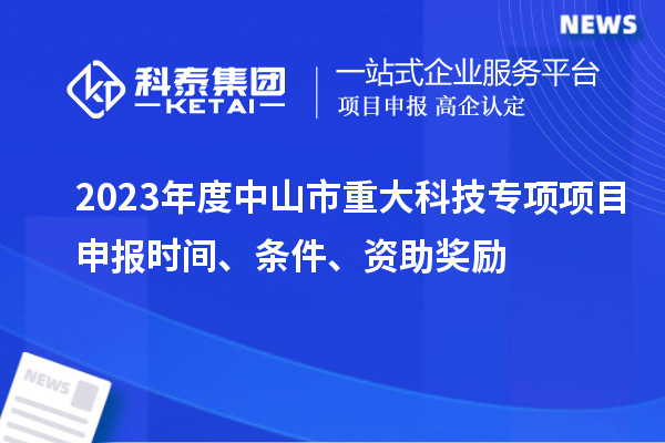 2023年度中山市重大科技專項<a href=http://www.xinshancheng.cn/shenbao.html target=_blank class=infotextkey>項目申報</a>時間、條件、資助獎勵