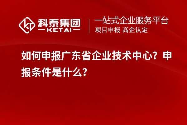 如何申報廣東省企業(yè)技術中心？申報條件是什么？
