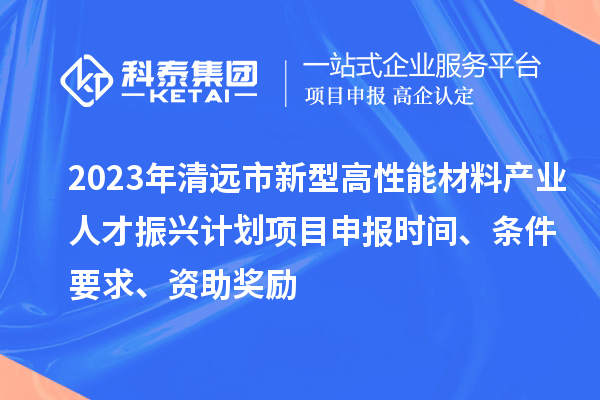 2023年清遠市新型高性能材料產(chǎn)業(yè)人才振興計劃<a href=http://www.xinshancheng.cn/shenbao.html target=_blank class=infotextkey>項目申報</a>時間、條件要求、資助獎勵