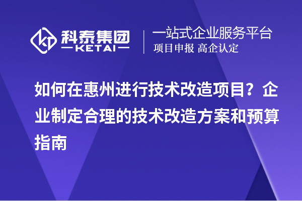 如何在惠州進(jìn)行技術(shù)改造項(xiàng)目？企業(yè)制定合理的技術(shù)改造方案和預(yù)算指南