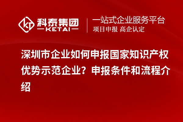 深圳市企業(yè)如何申報國家知識產(chǎn)權(quán)優(yōu)勢示范企業(yè)？申報條件和流程介紹