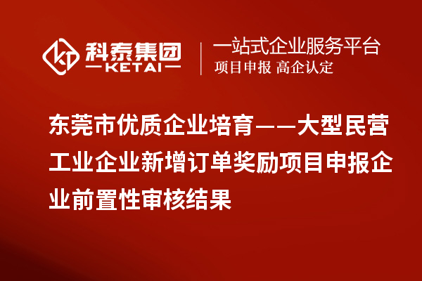 東莞市優(yōu)質(zhì)企業(yè)培育——大型民營工業(yè)企業(yè)新增訂單獎勵項(xiàng)目申報企業(yè)前置性審核結(jié)果