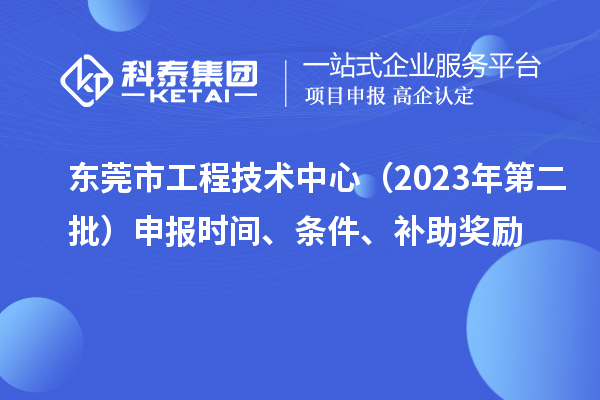 東莞市工程技術(shù)中心（2023年第二批）申報(bào)時(shí)間、條件、補(bǔ)助獎(jiǎng)勵(lì)