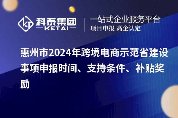 惠州市2024年跨境電商示范省建設事項申報時間、支持條件、補貼獎勵