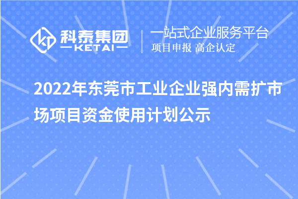 2022年東莞市工業(yè)企業(yè)強(qiáng)內(nèi)需擴(kuò)市場項(xiàng)目資金使用計劃公示