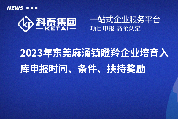 2023年?yáng)|莞麻涌鎮(zhèn)瞪羚企業(yè)培育入庫(kù)申報(bào)時(shí)間、條件、扶持獎(jiǎng)勵(lì)