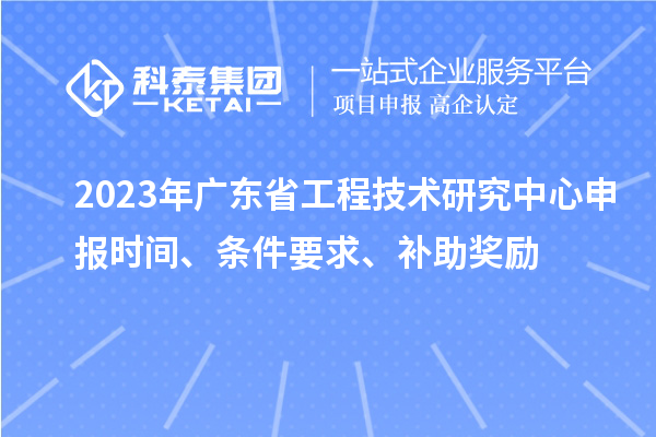 2023年廣東省<a href=http://www.xinshancheng.cn/fuwu/gongchengzhongxin.html target=_blank class=infotextkey>工程技術(shù)研究中心申報(bào)</a>時(shí)間、條件要求、補(bǔ)助獎(jiǎng)勵(lì)