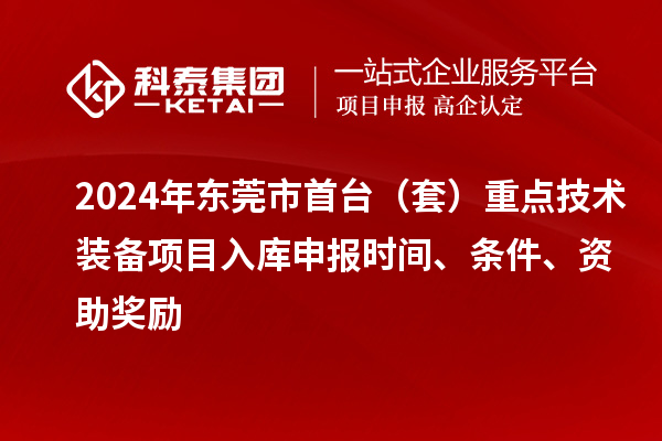 2024年?yáng)|莞市首臺(tái)（套）重點(diǎn)技術(shù)裝備項(xiàng)目入庫(kù)申報(bào)時(shí)間、條件、資助獎(jiǎng)勵(lì)