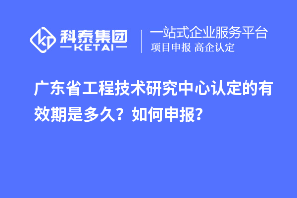 廣東省工程技術(shù)研究中心認(rèn)定的有效期是多久？如何申報？