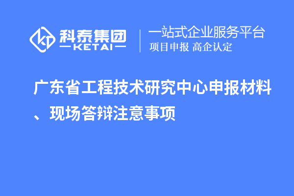 廣東省工程技術(shù)研究中心申報材料、現(xiàn)場答辯注意事項