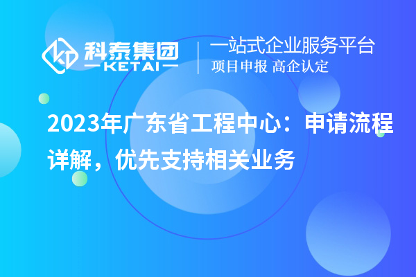 2023年廣東省工程中心：申請流程詳解，優(yōu)先支持相關(guān)業(yè)務(wù)