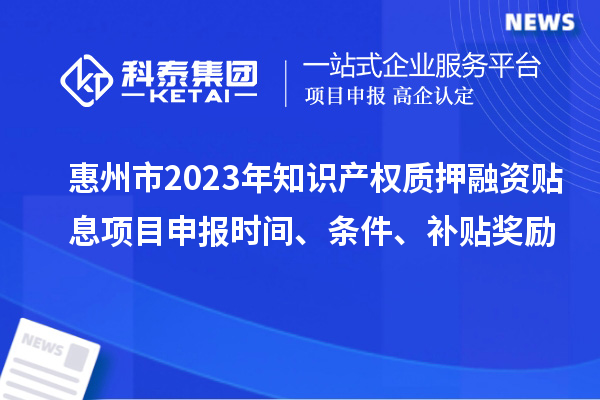 惠州市2023年知識產(chǎn)權(quán)質(zhì)押融資貼息<a href=http://www.xinshancheng.cn/shenbao.html target=_blank class=infotextkey>項目申報</a>時間、條件、補貼獎勵
