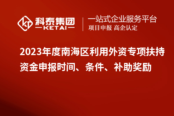 2023年度南海區(qū)利用外資專項(xiàng)扶持資金申報(bào)時(shí)間、條件、補(bǔ)助獎(jiǎng)勵(lì)