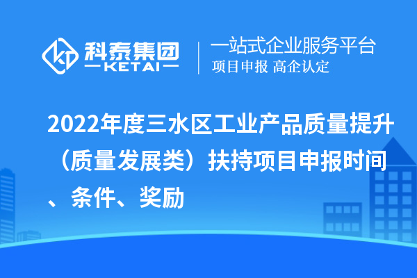 2022年度三水區(qū)工業(yè)產(chǎn)品質(zhì)量提升（質(zhì)量發(fā)展類）扶持項目申報時間、條件、獎勵