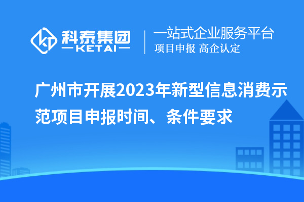廣州市開展2023年新型信息消費示范<a href=http://www.xinshancheng.cn/shenbao.html target=_blank class=infotextkey>項目申報</a>時間、條件要求