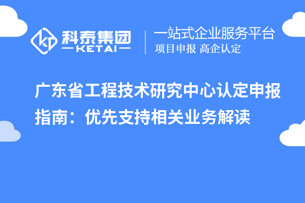 廣東<a href=http://www.xinshancheng.cn/fuwu/gongchengzhongxin.html target=_blank class=infotextkey>省工程技術(shù)研究中心認定</a>申報指南：優(yōu)先支持相關(guān)業(yè)務(wù)解讀