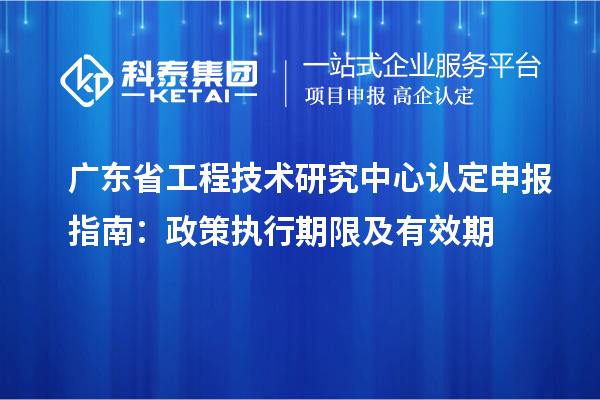 廣東省工程技術(shù)研究中心認(rèn)定申報(bào)指南：政策執(zhí)行期限及有效期