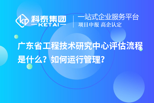 <a href=http://www.xinshancheng.cn/fuwu/gongchengzhongxin.html target=_blank class=infotextkey>廣東省工程技術(shù)研究中心</a>評估流程是什么？如何運行管理？