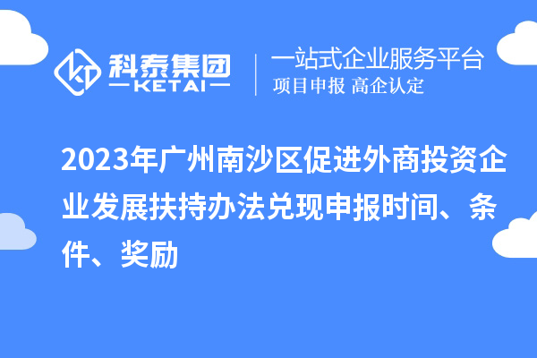 2023年廣州南沙區(qū)促進外商投資企業(yè)發(fā)展扶持辦法兌現(xiàn)申報時間、條件、獎勵