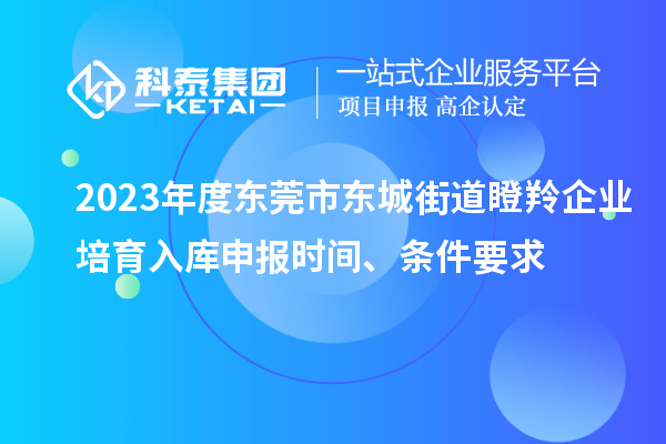 2023年度東莞市東城街道瞪羚企業(yè)培育入庫申報時間、條件要求
