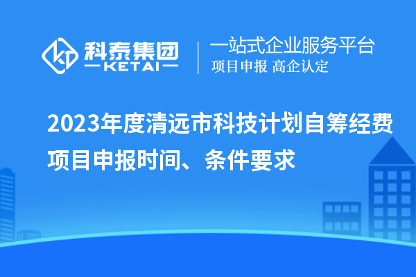 2023年度清遠市科技計劃自籌經(jīng)費<a href=http://www.xinshancheng.cn/shenbao.html target=_blank class=infotextkey>項目申報</a>時間、條件要求