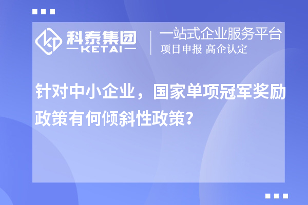 針對(duì)中小企業(yè)，國(guó)家單項(xiàng)冠軍獎(jiǎng)勵(lì)政策有何傾斜性政策？