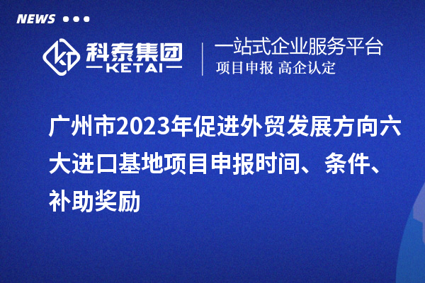 廣州市2023年促進(jìn)外貿(mào)發(fā)展方向六大進(jìn)口基地項(xiàng)目申報(bào)時(shí)間、條件、補(bǔ)助獎(jiǎng)勵(lì)