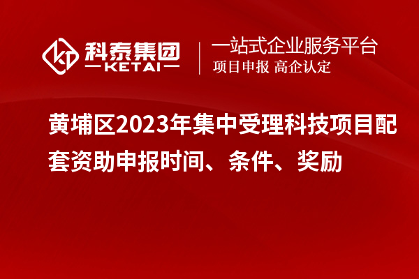 黃埔區(qū)2023年集中受理科技項目配套資助申報時間、條件、獎勵