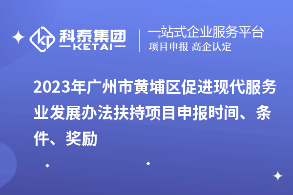 2023年廣州市黃埔區(qū)促進(jìn)現(xiàn)代服務(wù)業(yè)發(fā)展辦法扶持項(xiàng)目申報(bào)時(shí)間、條件、獎(jiǎng)勵(lì)