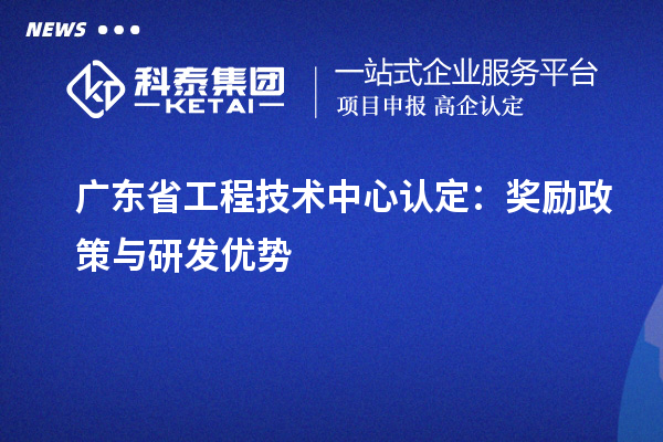 廣東省工程技術(shù)中心認(rèn)定：獎(jiǎng)勵(lì)政策與研發(fā)優(yōu)勢(shì)