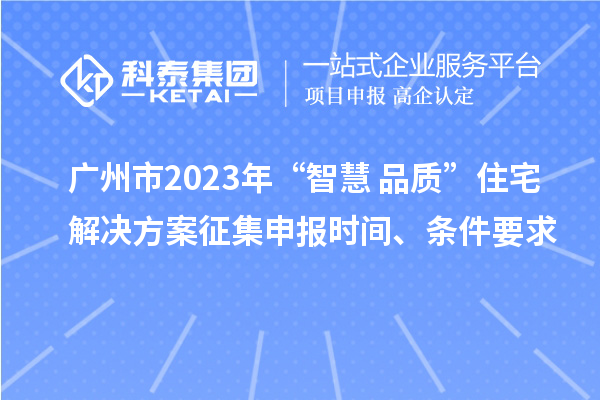 廣州市2023年“智慧+品質(zhì)”住宅解決方案征集申報時間、條件要求