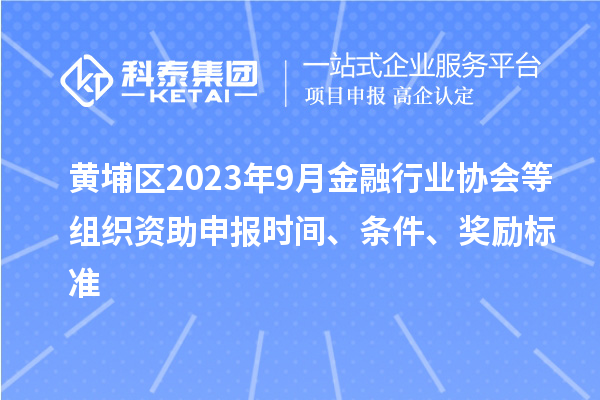 黃埔區(qū)2023年9月金融行業(yè)協(xié)會等組織資助申報時間、條件、獎勵標(biāo)準(zhǔn)