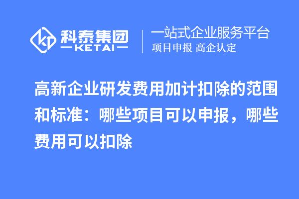 高新企業(yè)研發(fā)費用加計扣除的范圍和標準：哪些項目可以申報，哪些費用可以扣除