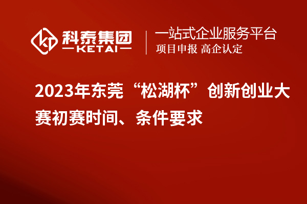 2023年東莞“松湖杯”創(chuàng)新創(chuàng)業(yè)大賽初賽時(shí)間、條件要求