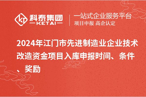 2024年江門市先進(jìn)制造業(yè)企業(yè)技術(shù)改造資金項(xiàng)目入庫(kù)申報(bào)時(shí)間、條件、獎(jiǎng)勵(lì)
