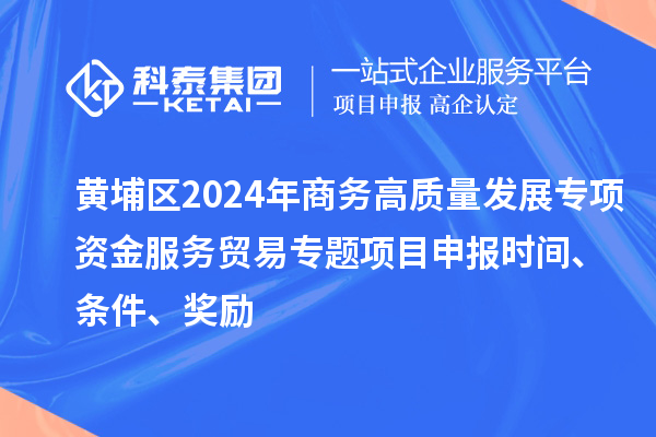 黃埔區(qū)2024年商務(wù)高質(zhì)量發(fā)展專項(xiàng)資金服務(wù)貿(mào)易專題<a href=http://www.xinshancheng.cn/shenbao.html target=_blank class=infotextkey>項(xiàng)目申報(bào)</a>時(shí)間、條件、獎(jiǎng)勵(lì)