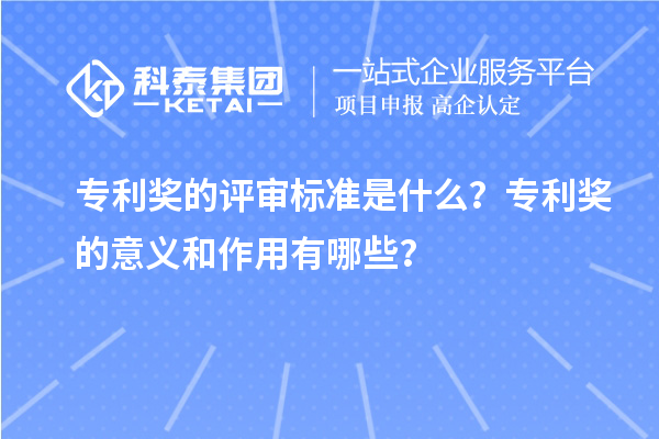 專利獎的評審標準是什么？專利獎的意義和作用有哪些？