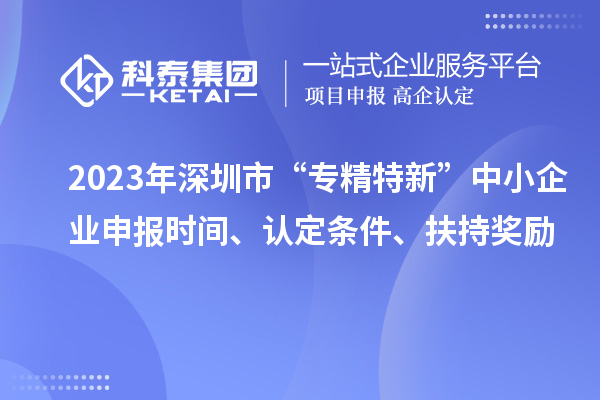 2023年深圳市“專精特新”中小企業(yè)申報(bào)時間、認(rèn)定條件、扶持獎勵