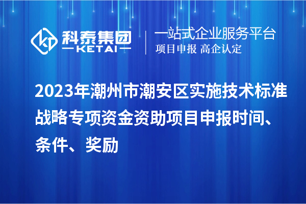 2023年潮州市潮安區(qū)實(shí)施技術(shù)標(biāo)準(zhǔn)戰(zhàn)略專項(xiàng)資金資助<a href=http://www.xinshancheng.cn/shenbao.html target=_blank class=infotextkey>項(xiàng)目申報(bào)</a>時(shí)間、條件、獎勵(lì)