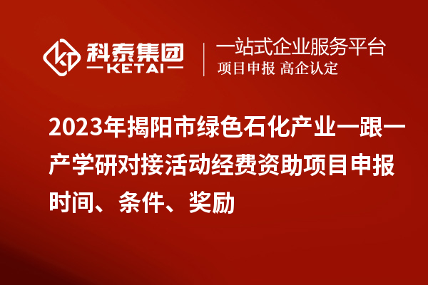 2023年揭陽市綠色石化產(chǎn)業(yè)一跟一產(chǎn)學(xué)研對接活動經(jīng)費(fèi)資助<a href=http://www.xinshancheng.cn/shenbao.html target=_blank class=infotextkey>項(xiàng)目申報</a>時間、條件、獎勵