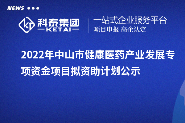 2022年中山市健康醫(yī)藥產(chǎn)業(yè)發(fā)展專(zhuān)項(xiàng)資金項(xiàng)目擬資助計(jì)劃公示