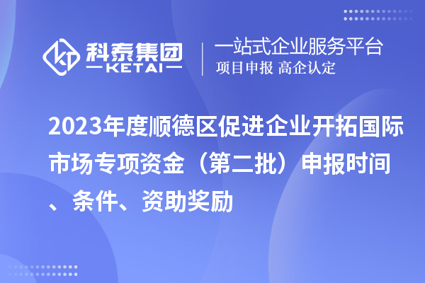 2023年度順德區(qū)促進(jìn)企業(yè)開(kāi)拓國(guó)際市場(chǎng)專項(xiàng)資金（第二批）申報(bào)時(shí)間、條件、資助獎(jiǎng)勵(lì)