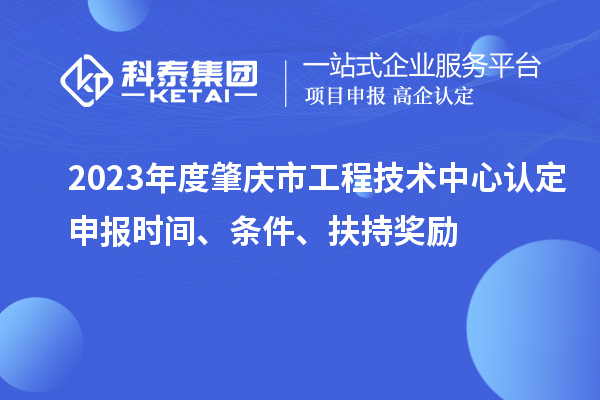 2023年度肇慶市工程技術(shù)中心認(rèn)定申報(bào)時(shí)間、條件、扶持獎(jiǎng)勵(lì)