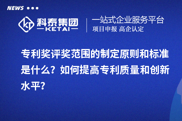 專利獎評獎范圍的制定原則和標準是什么？如何提高專利質(zhì)量和創(chuàng)新水平？