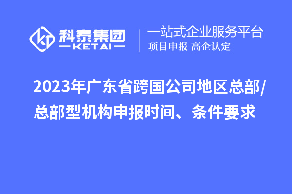 2023年廣東省跨國公司地區(qū)總部/總部型機(jī)構(gòu)申報(bào)時(shí)間、條件要求